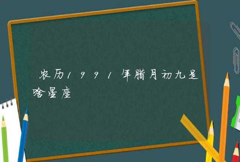 农历1991年腊月初九是啥星座,第1张