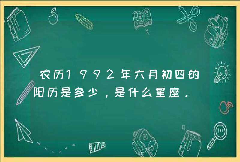 农历1992年六月初四的阳历是多少，是什么星座。,第1张