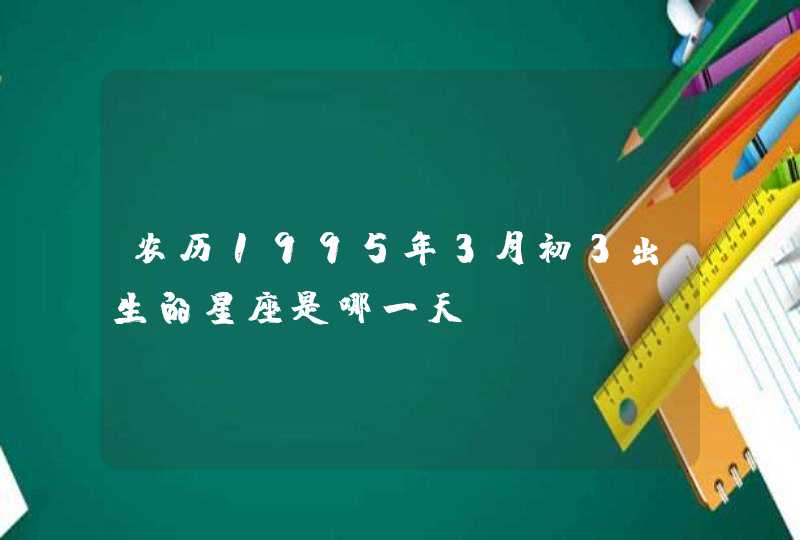 农历1995年3月初3出生的星座是哪一天,第1张