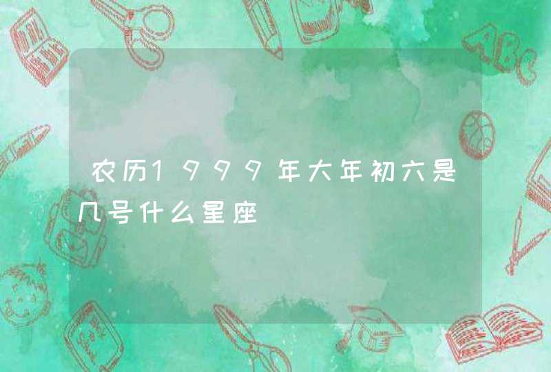 农历1999年大年初六是几号什么星座,第1张