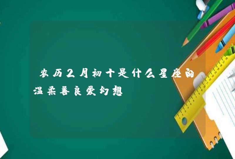 农历2月初十是什么星座的温柔善良爱幻想？,第1张