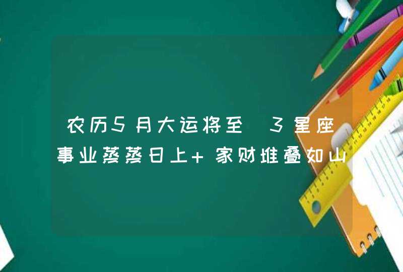 农历5月大运将至_3星座事业蒸蒸日上 家财堆叠如山,第1张