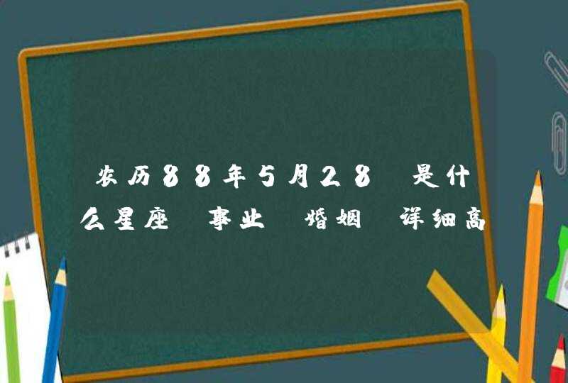 农历88年5月28。是什么星座。事业，婚姻。详细高分。,第1张