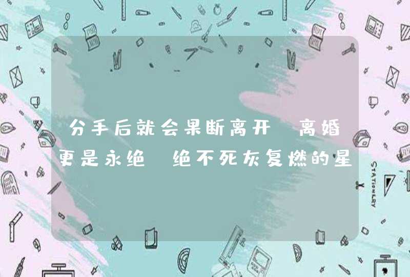 分手后就会果断离开，离婚更是永绝，绝不死灰复燃的星座有哪些？,第1张