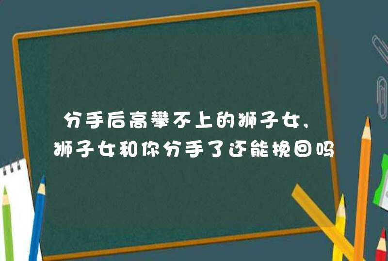 分手后高攀不上的狮子女,狮子女和你分手了还能挽回吗?,第1张