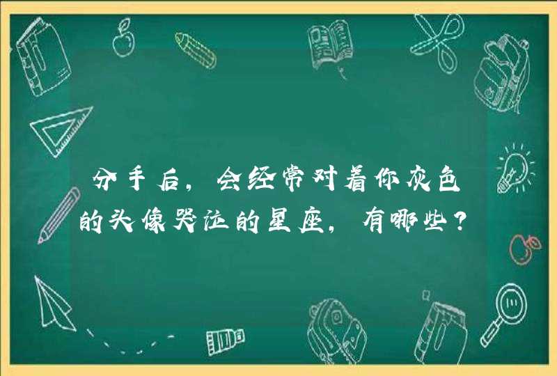 分手后，会经常对着你灰色的头像哭泣的星座，有哪些？,第1张