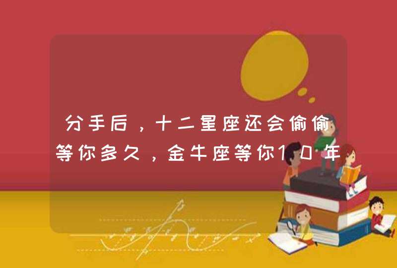 分手后，十二星座还会偷偷等你多久，金牛座等你10年？,第1张