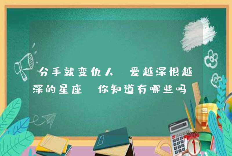 分手就变仇人，爱越深恨越深的星座，你知道有哪些吗？,第1张