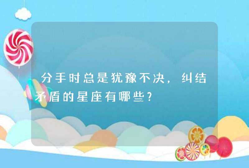 分手时总是犹豫不决，纠结矛盾的星座有哪些？,第1张