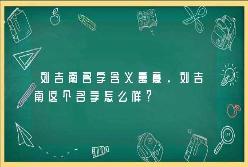 刘吉南名字含义寓意，刘吉南这个名字怎么样？,第1张