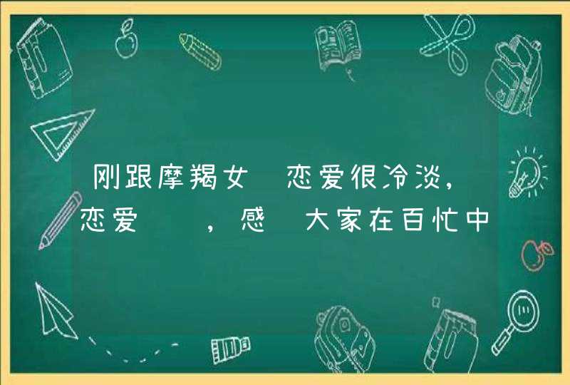 刚跟摩羯女谈恋爱很冷淡,恋爱问题,感谢大家在百忙中帮我解疑!很抱歉分只有100,切规定只,第1张