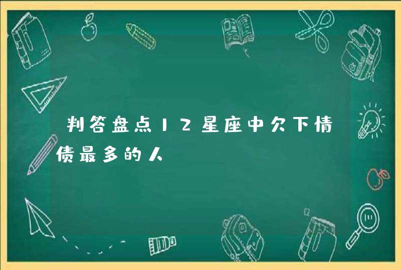 判答盘点12星座中欠下情债最多的人？,第1张