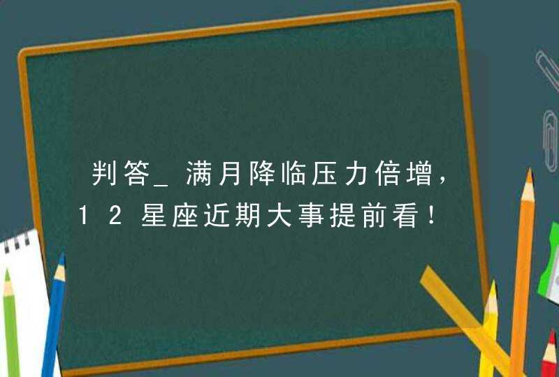 判答_满月降临压力倍增，12星座近期大事提前看！,第1张