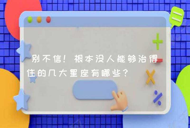 别不信！根本没人能够治得住的几大星座有哪些？,第1张