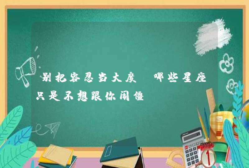 别把容忍当大度，哪些星座只是不想跟你闹僵？,第1张