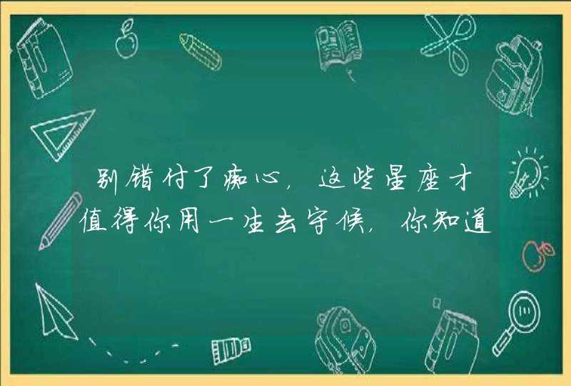 别错付了痴心，这些星座才值得你用一生去守候，你知道吗？,第1张