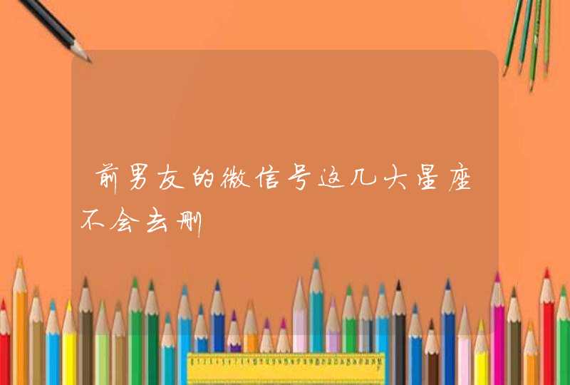 前男友的微信号这几大星座不会去删,第1张