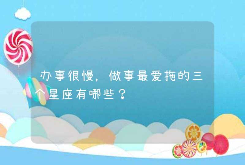 办事很慢，做事最爱拖的三个星座有哪些？,第1张