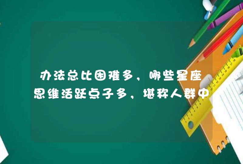 办法总比困难多，哪些星座思维活跃点子多，堪称人群中的小机灵？,第1张