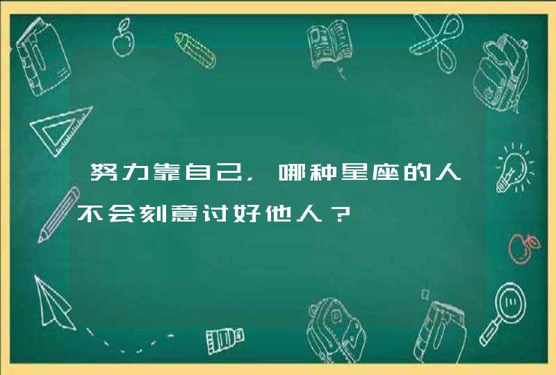 努力靠自己，哪种星座的人不会刻意讨好他人？,第1张