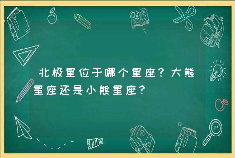 北极星位于哪个星座？大熊星座还是小熊星座？,第1张