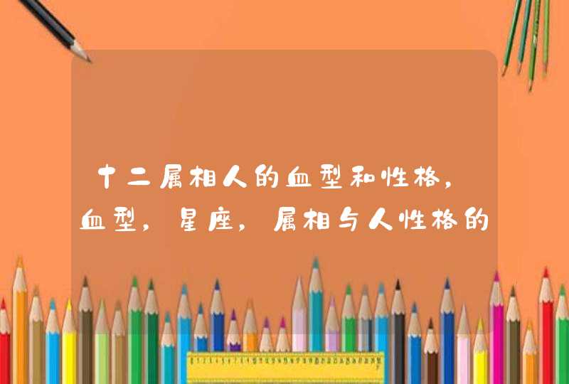 十二属相人的血型和性格，血型，星座，属相与人性格的关系有什么,第1张