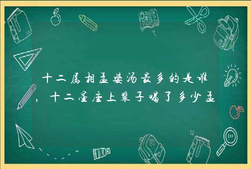 十二属相孟婆汤最多的是谁，十二星座上辈子喝了多少孟婆汤？,第1张