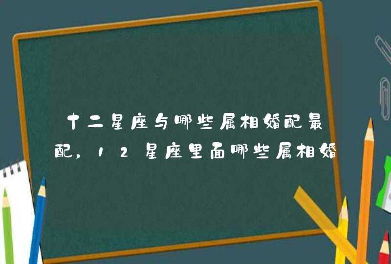 十二星座与哪些属相婚配最配，12星座里面哪些属相婚配不幸福？,第1张