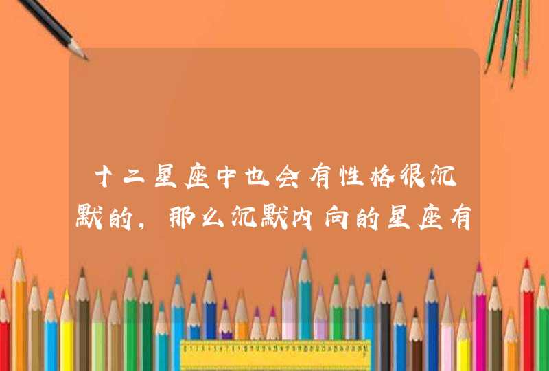 十二星座中也会有性格很沉默的，那么沉默内向的星座有哪些呢？,第1张