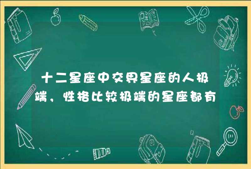 十二星座中交界星座的人极端，性格比较极端的星座都有谁？,第1张