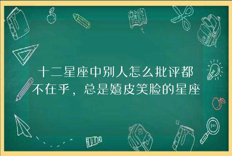 十二星座中别人怎么批评都不在乎，总是嬉皮笑脸的星座都有谁？,第1张