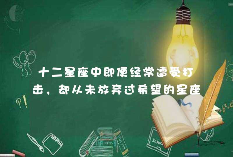 十二星座中即便经常遭受打击，却从未放弃过希望的星座都有哪些呢？,第1张