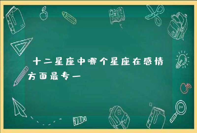 十二星座中哪个星座在感情方面最专一？,第1张