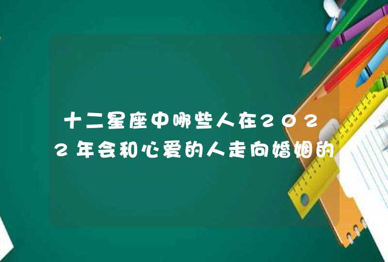 十二星座中哪些人在2022年会和心爱的人走向婚姻的道路呢？,第1张