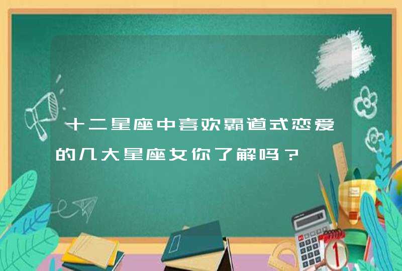 十二星座中喜欢霸道式恋爱的几大星座女你了解吗？,第1张