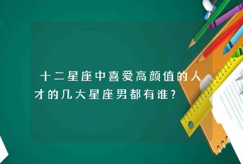 十二星座中喜爱高颜值的人才的几大星座男都有谁？,第1张