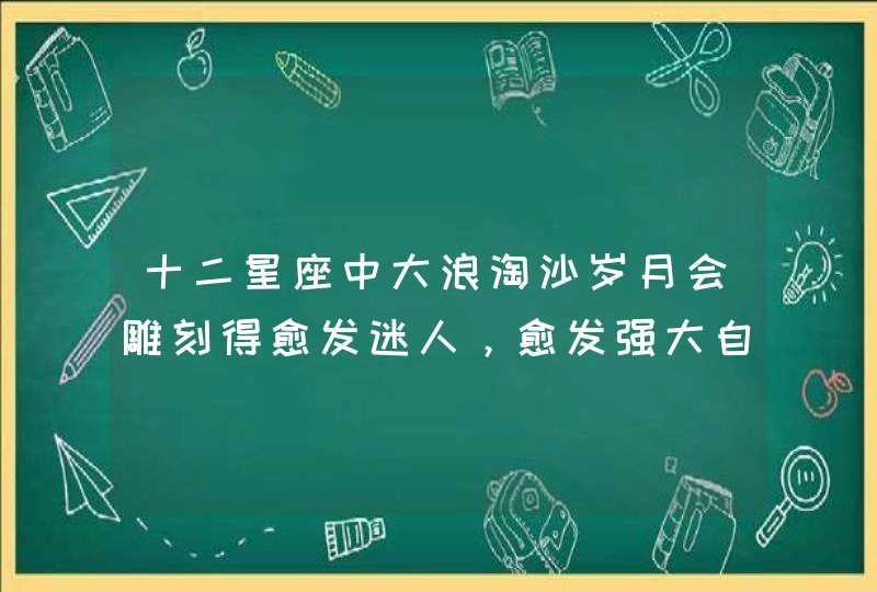 十二星座中大浪淘沙岁月会雕刻得愈发迷人，愈发强大自信的星座都有谁？,第1张