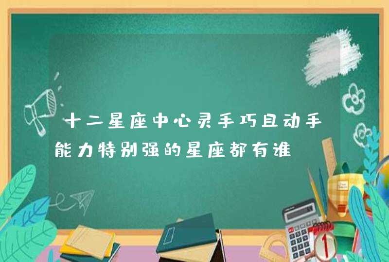 十二星座中心灵手巧且动手能力特别强的星座都有谁？,第1张