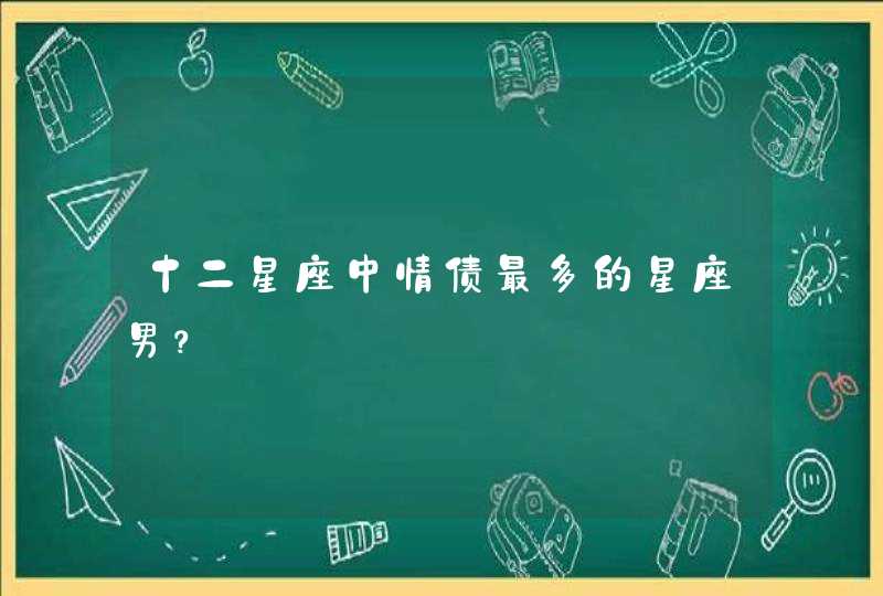 十二星座中情债最多的星座男？,第1张