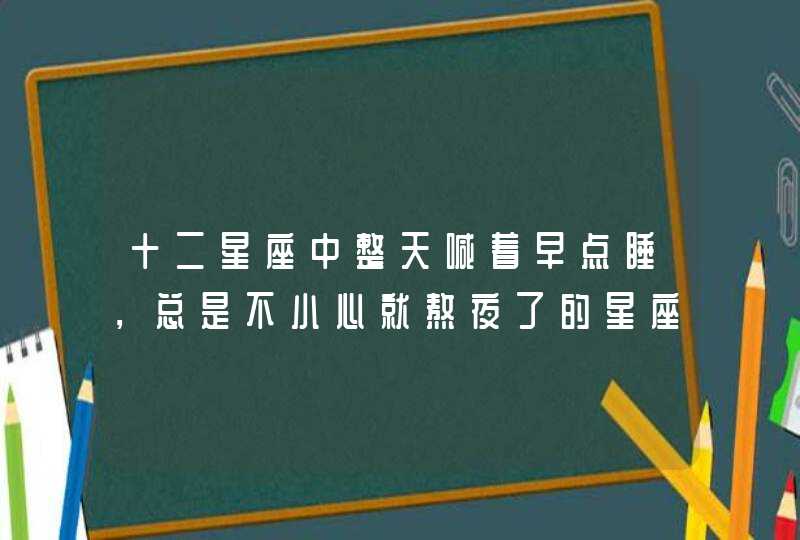 十二星座中整天喊着早点睡，总是不小心就熬夜了的星座都有谁？,第1张