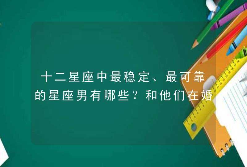 十二星座中最稳定、最可靠的星座男有哪些？和他们在婚后是什么感觉？,第1张