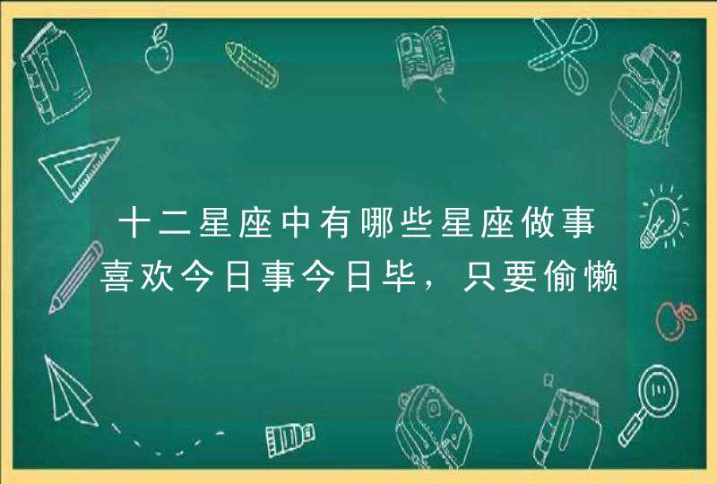 十二星座中有哪些星座做事喜欢今日事今日毕，只要偷懒会浑身不舒服呢？,第1张