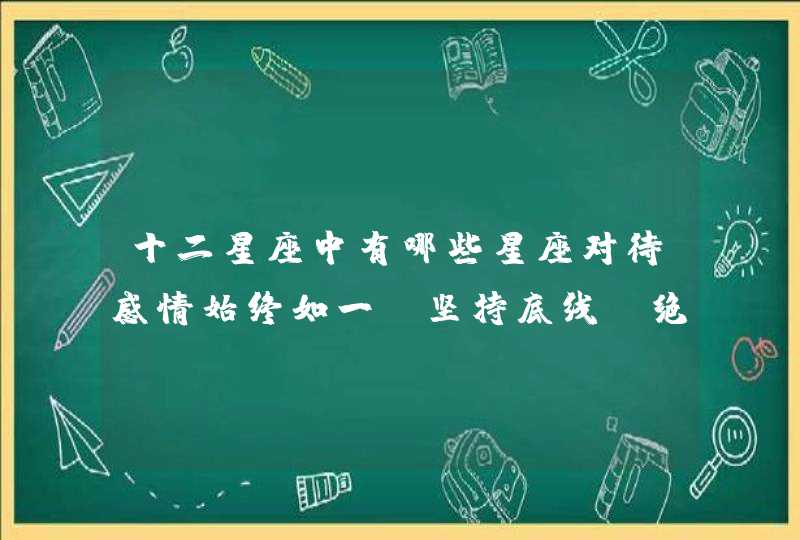 十二星座中有哪些星座对待感情始终如一，坚持底线，绝不背叛呢？,第1张