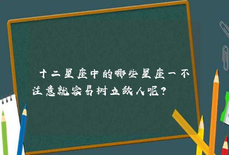 十二星座中的哪些星座一不注意就容易树立敌人呢？,第1张