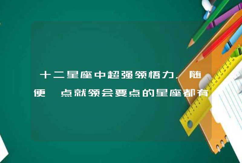 十二星座中超强领悟力，随便一点就领会要点的星座都有谁？,第1张