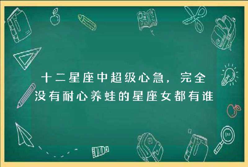 十二星座中超级心急，完全没有耐心养蛙的星座女都有谁？,第1张