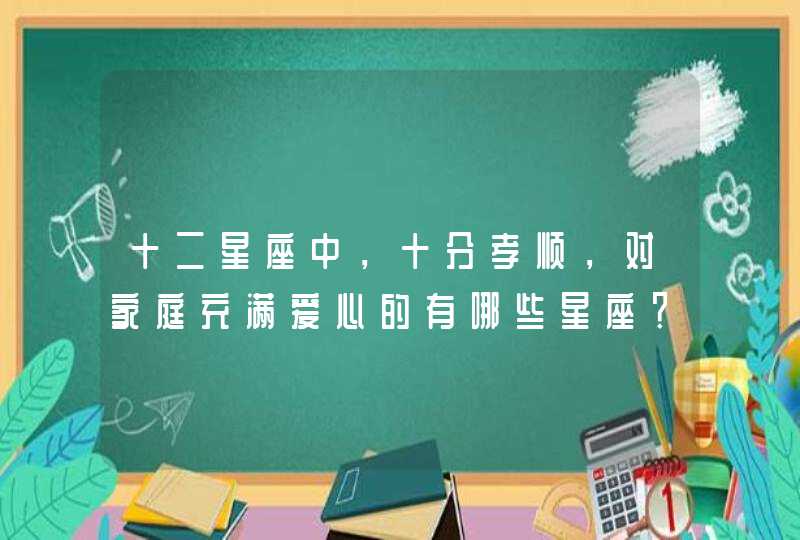 十二星座中，十分孝顺，对家庭充满爱心的有哪些星座？,第1张