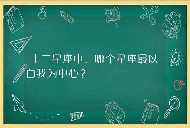 十二星座中，哪个星座最以自我为中心？,第1张