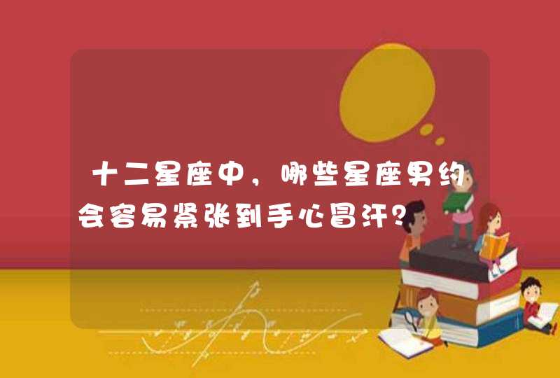 十二星座中，哪些星座男约会容易紧张到手心冒汗？,第1张