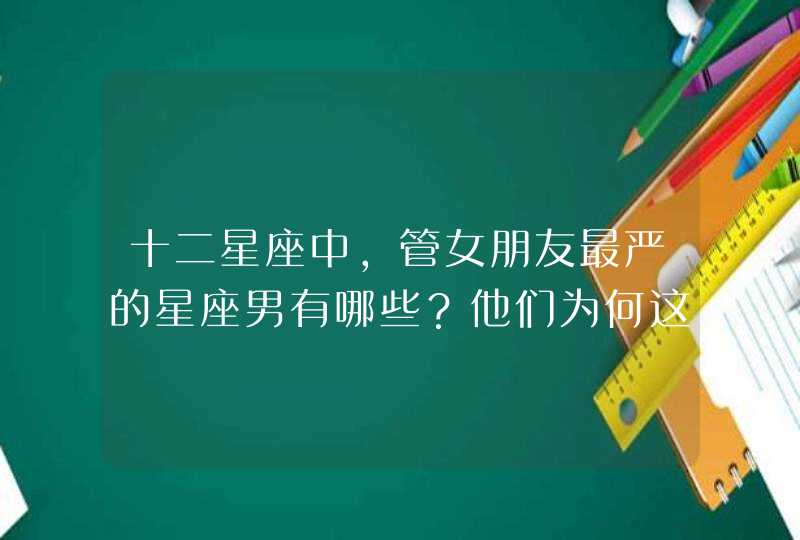 十二星座中，管女朋友最严的星座男有哪些？他们为何这样？,第1张